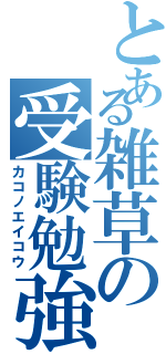 とある雑草の受験勉強（カコノエイコウ）