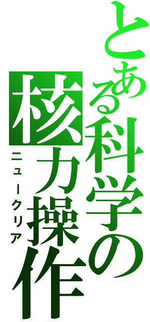 とある科学の核力操作（ニュークリア）