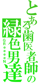 とある歯医者師の緑色男達（ＧＲｅｅｅｅＮ）