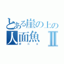 とある崖の上の人面魚Ⅱ（ポニョ）