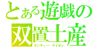 とある遊戯の双置土産（ダンディー・ライオン）