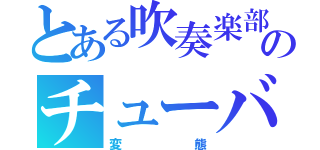 とある吹奏楽部のチューバ奏者（変態）