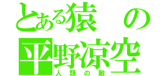 とある猿の平野凉空（人類の敵）