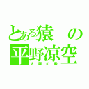 とある猿の平野凉空（人類の敵）