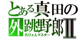 とある真田の外跳野郎Ⅱ（外ぴょんマスター）