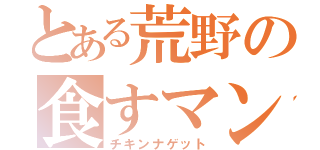 とある荒野の食すマン（チキンナゲット）