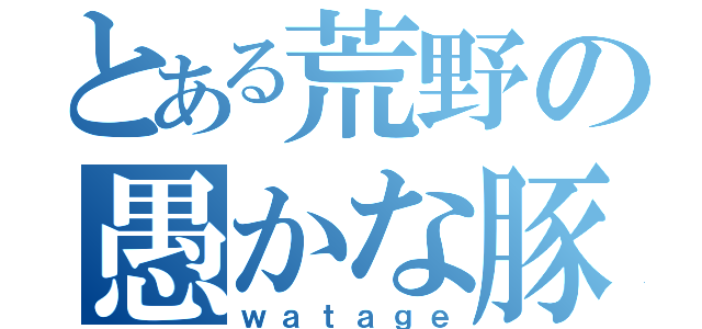 とある荒野の愚かな豚（ｗａｔａｇｅ）