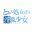 とある処女の淫乱少女（ロリビッチ）