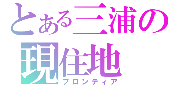 とある三浦の現住地（フロンティア）