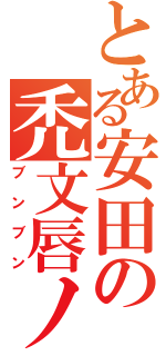 とある安田の禿文唇ノ寿吐（ブンブン）