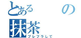 とある の抹茶（ブレフラして）