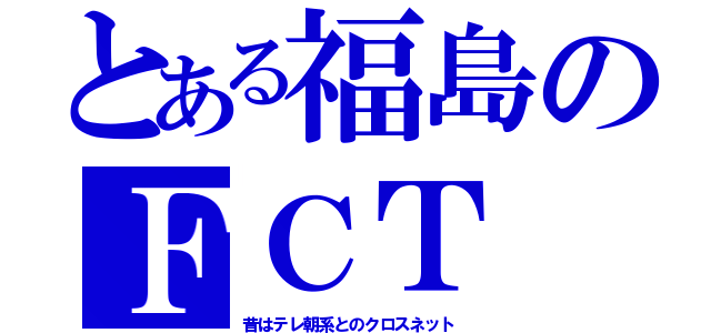 とある福島のＦＣＴ（昔はテレ朝系とのクロスネット）