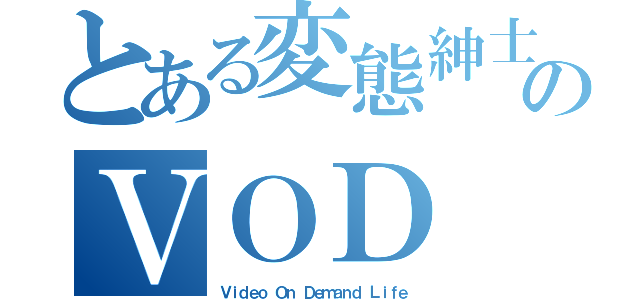 とある変態紳士のＶＯＤ（Ｖｉｄｅｏ Ｏｎ Ｄｅｍａｎｄ Ｌｉｆｅ）