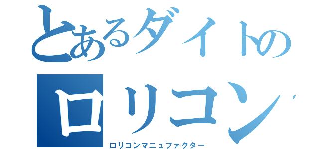 とあるダイトのロリコン製造者（ロリコンマニュファクター）