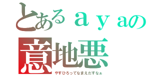 とあるａｙａの意地悪（やすひろってなまえだすなぁ）