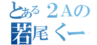 とある２Ａの若尾くーん（）