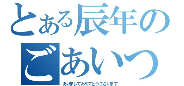 とある辰年のごあいつ（あけましておめでとうございます）