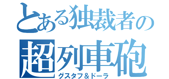 とある独裁者の超列車砲（グスタフ＆ドーラ）