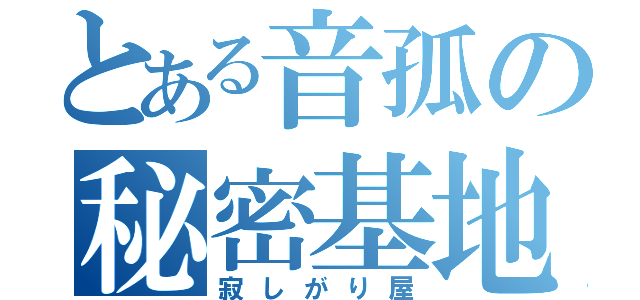 とある音孤の秘密基地（寂しがり屋）