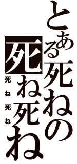 とある死ねの死ね死ね（死ね死ね）