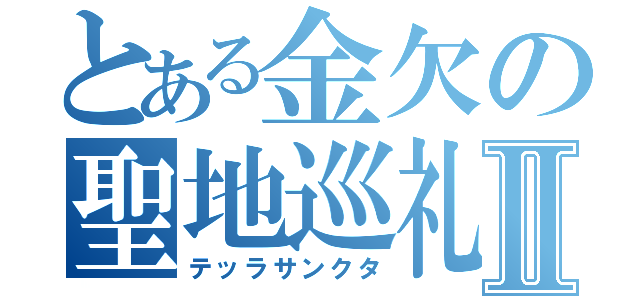 とある金欠の聖地巡礼Ⅱ（テッラサンクタ）