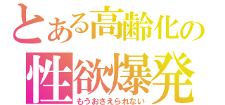 とある高齢化の性欲爆発（もうおさえられない）