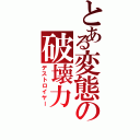 とある変態の破壊力（デストロイヤー）