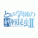 とある学園の鱈唇昆虫Ⅱ（ジェノサイドワーム）