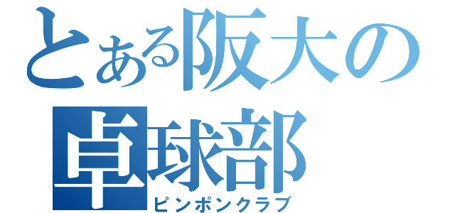 とある阪大の卓球部（ピンポンクラブ）