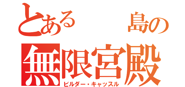 とある  島の無限宮殿（ビルダー・キャッスル）