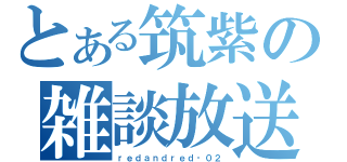 とある筑紫の雑談放送（ｒｅｄａｎｄｒｅｄ‐０２）