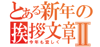 とある新年の挨拶文章Ⅱ（今年も宜しく）