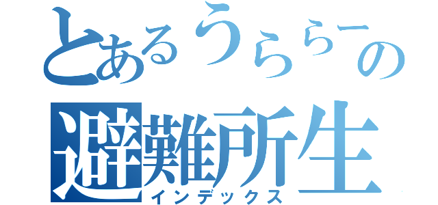 とあるうららーの避難所生活（インデックス）