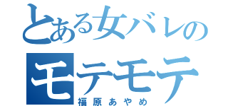 とある女バレのモテモテ女（福原あやめ）