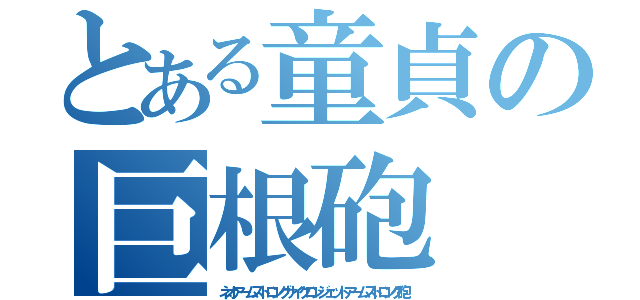 とある童貞の巨根砲（ネオアームストロングサイクロンジェットアームストロング砲）