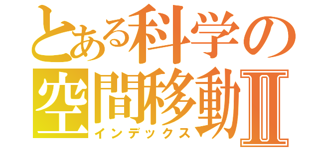 とある科学の空間移動Ⅱ（インデックス）