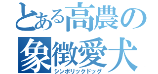 とある高農の象徴愛犬（シンボリックドッグ）