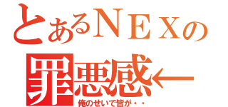 とあるＮＥＸの罪悪感←（俺のせいで皆が・・）