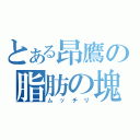 とある昂鷹の脂肪の塊（ムッチリ）