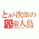 とある次郎の皇帝人鳥（コウテイペンギン）