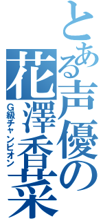 とある声優の花澤香菜（Ｇ級チャンピオン）