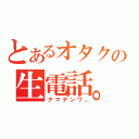 とあるオタクの生電話。（ナマデンワ。）