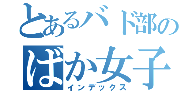 とあるバド部のばか女子（インデックス）