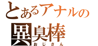 とあるアナルの異臭棒（おじさん）