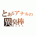 とあるアナルの異臭棒（おじさん）