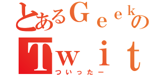 とあるＧｅｅｋのＴｗｉｔｔｅｒ（ついったー）