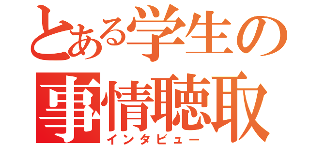 とある学生の事情聴取（インタビュー）