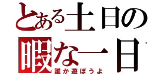 とある土日の暇な一日（誰か遊ぼうよ）