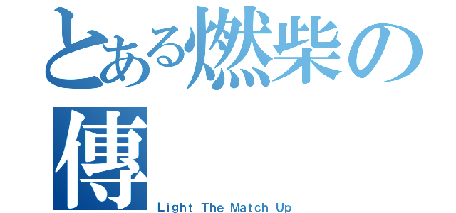 とある燃柴の傳（Ｌｉｇｈｔ Ｔｈｅ Ｍａｔｃｈ Ｕｐ）