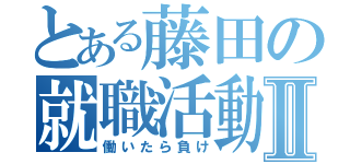 とある藤田の就職活動Ⅱ（働いたら負け）